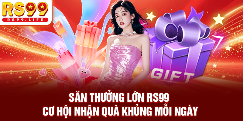 Săn Thưởng Lớn RS99 - Cơ Hội Nhận Quà Khủng Mỗi Ngày