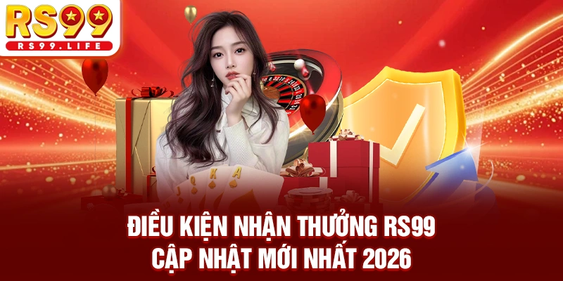 Điều Kiện Nhận Thưởng RS99 - Cập Nhật Mới Nhất 2026