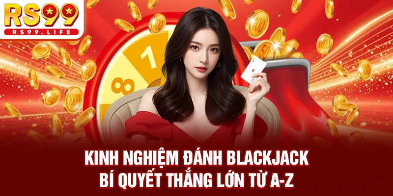 Kinh Nghiệm Đánh Blackjack | Bí Quyết Thắng Lớn Từ A-Z