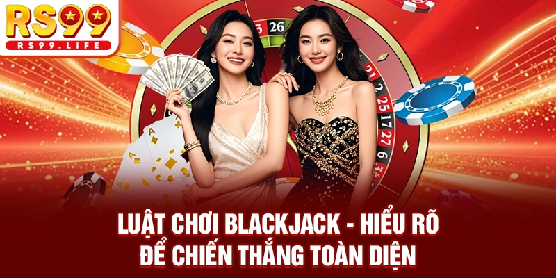 Luật Chơi Blackjack - Hiểu Rõ Để Chiến Thắng Toàn Diện